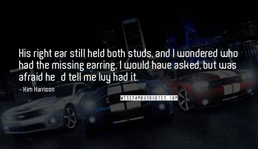 Kim Harrison Quotes: His right ear still held both studs, and I wondered who had the missing earring. I would have asked, but was afraid he'd tell me Ivy had it.
