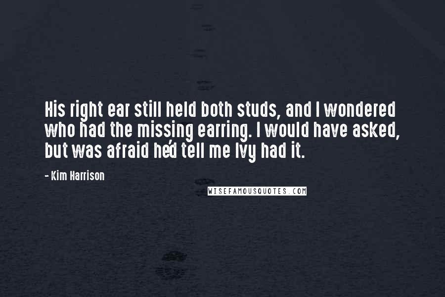 Kim Harrison Quotes: His right ear still held both studs, and I wondered who had the missing earring. I would have asked, but was afraid he'd tell me Ivy had it.