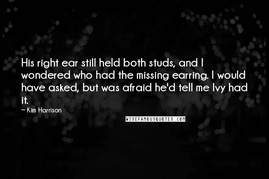 Kim Harrison Quotes: His right ear still held both studs, and I wondered who had the missing earring. I would have asked, but was afraid he'd tell me Ivy had it.