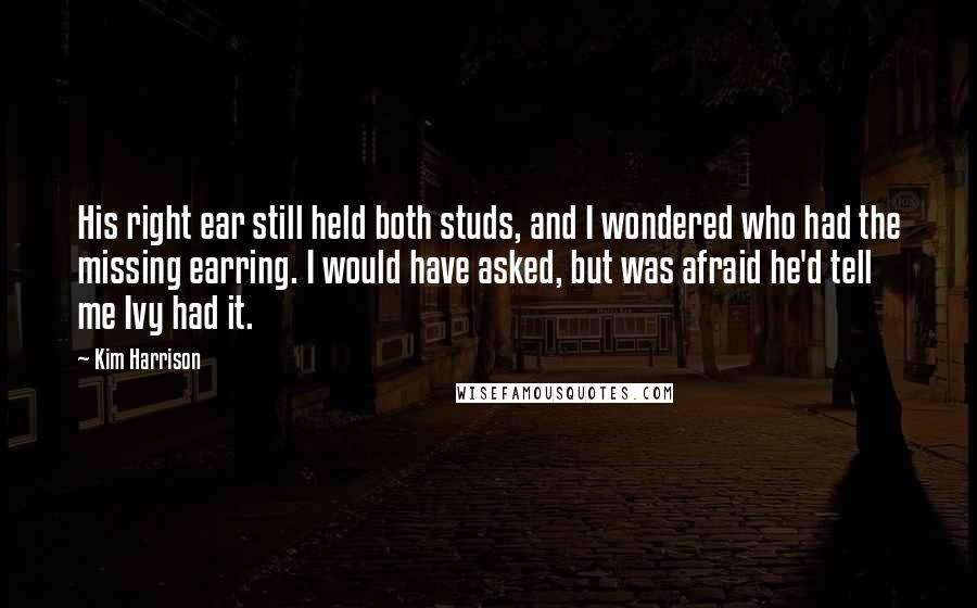 Kim Harrison Quotes: His right ear still held both studs, and I wondered who had the missing earring. I would have asked, but was afraid he'd tell me Ivy had it.