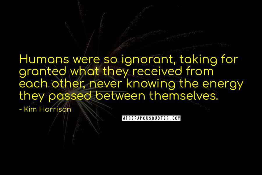 Kim Harrison Quotes: Humans were so ignorant, taking for granted what they received from each other, never knowing the energy they passed between themselves.