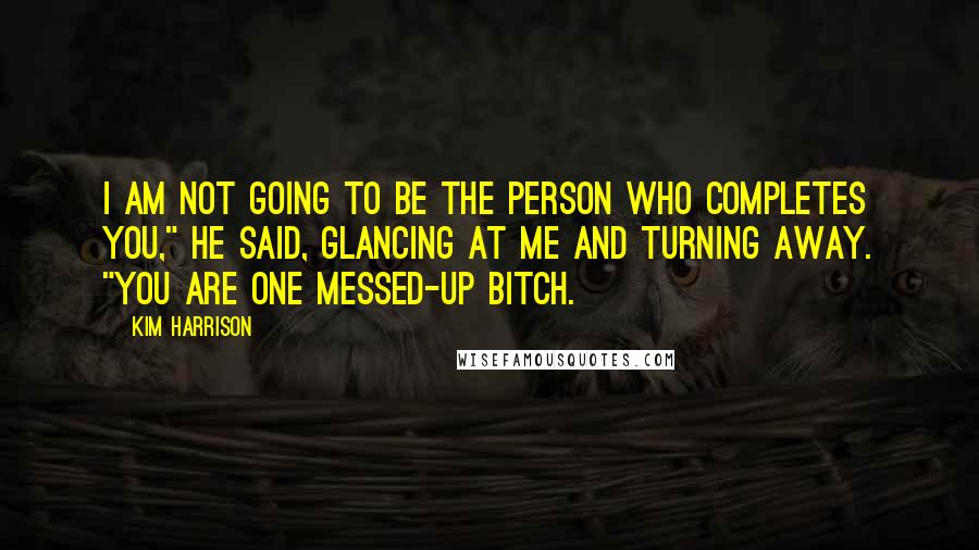 Kim Harrison Quotes: I am not going to be the person who completes you," he said, glancing at me and turning away. "You are one messed-up bitch.