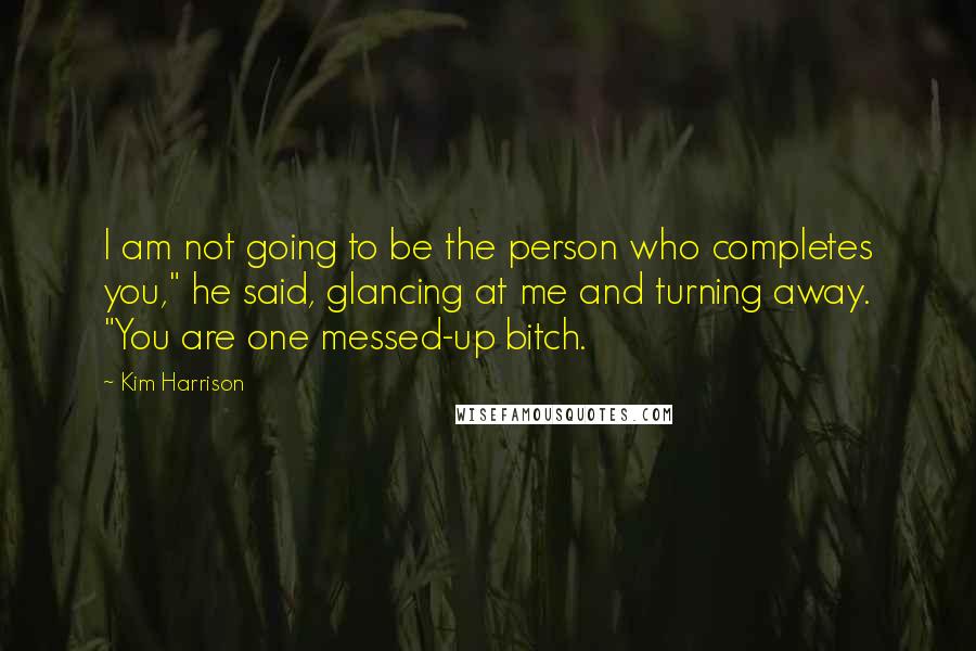 Kim Harrison Quotes: I am not going to be the person who completes you," he said, glancing at me and turning away. "You are one messed-up bitch.