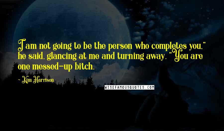 Kim Harrison Quotes: I am not going to be the person who completes you," he said, glancing at me and turning away. "You are one messed-up bitch.