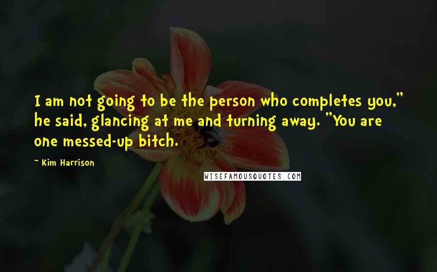 Kim Harrison Quotes: I am not going to be the person who completes you," he said, glancing at me and turning away. "You are one messed-up bitch.