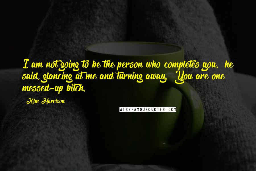 Kim Harrison Quotes: I am not going to be the person who completes you," he said, glancing at me and turning away. "You are one messed-up bitch.
