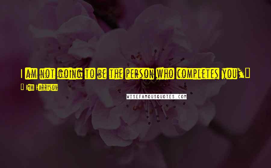 Kim Harrison Quotes: I am not going to be the person who completes you," he said, glancing at me and turning away. "You are one messed-up bitch.