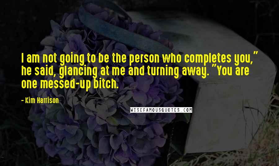 Kim Harrison Quotes: I am not going to be the person who completes you," he said, glancing at me and turning away. "You are one messed-up bitch.