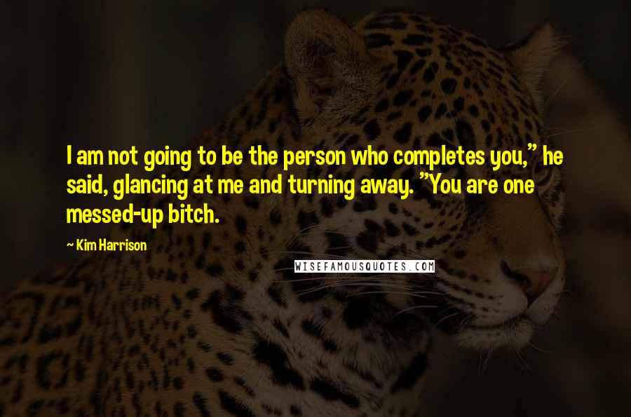 Kim Harrison Quotes: I am not going to be the person who completes you," he said, glancing at me and turning away. "You are one messed-up bitch.