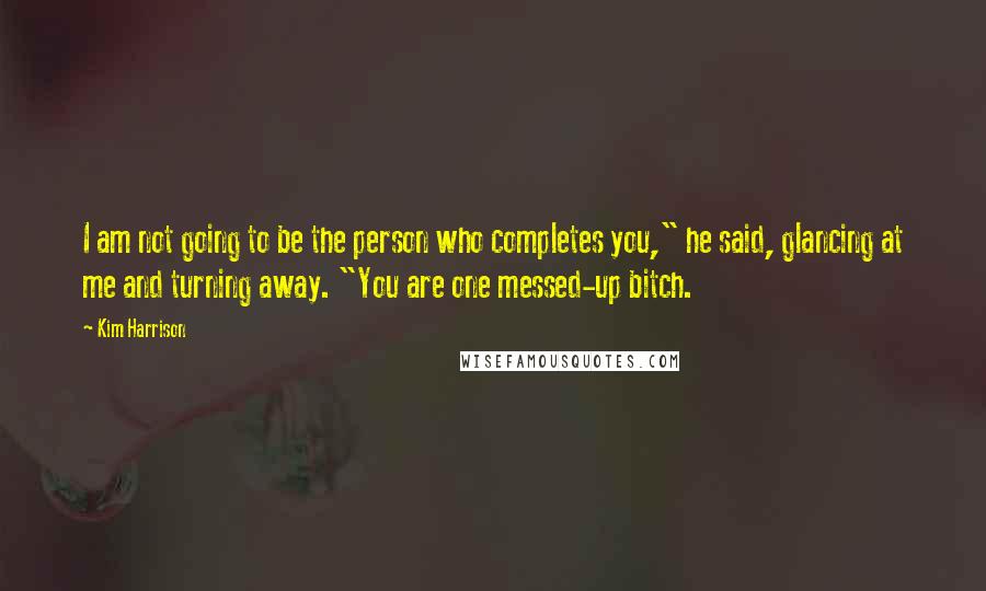 Kim Harrison Quotes: I am not going to be the person who completes you," he said, glancing at me and turning away. "You are one messed-up bitch.