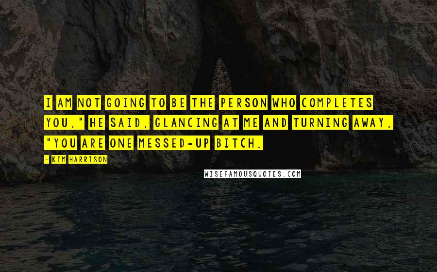 Kim Harrison Quotes: I am not going to be the person who completes you," he said, glancing at me and turning away. "You are one messed-up bitch.