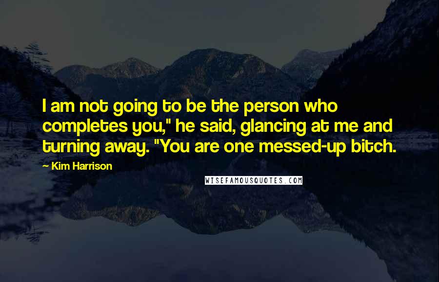 Kim Harrison Quotes: I am not going to be the person who completes you," he said, glancing at me and turning away. "You are one messed-up bitch.