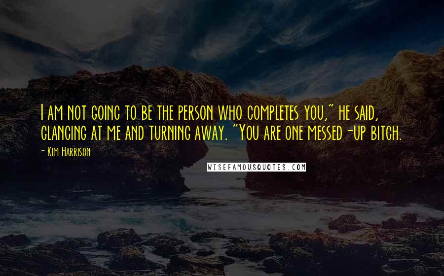 Kim Harrison Quotes: I am not going to be the person who completes you," he said, glancing at me and turning away. "You are one messed-up bitch.