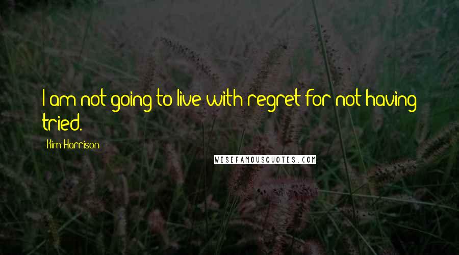 Kim Harrison Quotes: I am not going to live with regret for not having tried.