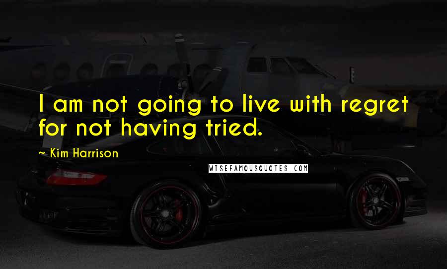 Kim Harrison Quotes: I am not going to live with regret for not having tried.