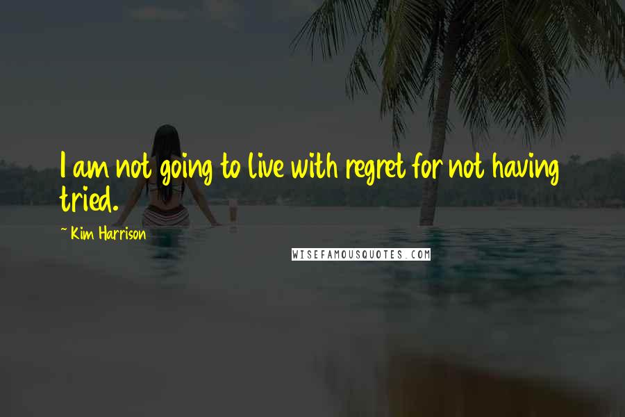 Kim Harrison Quotes: I am not going to live with regret for not having tried.