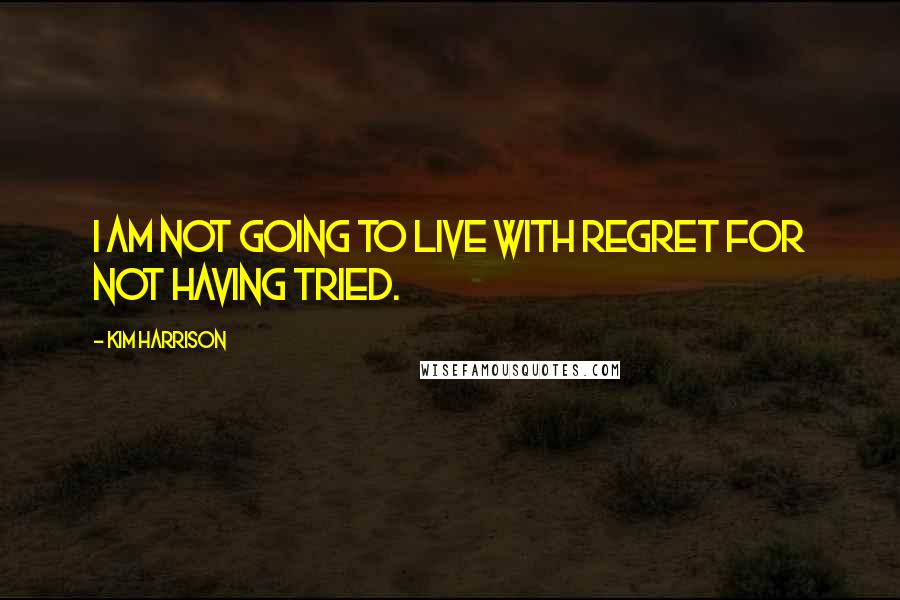 Kim Harrison Quotes: I am not going to live with regret for not having tried.