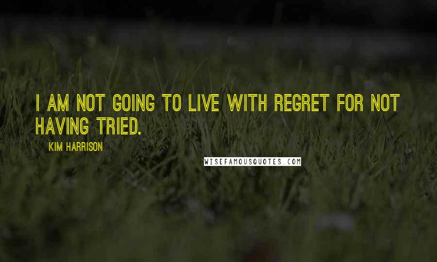 Kim Harrison Quotes: I am not going to live with regret for not having tried.