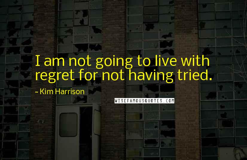 Kim Harrison Quotes: I am not going to live with regret for not having tried.