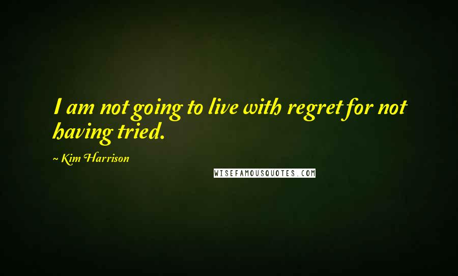 Kim Harrison Quotes: I am not going to live with regret for not having tried.