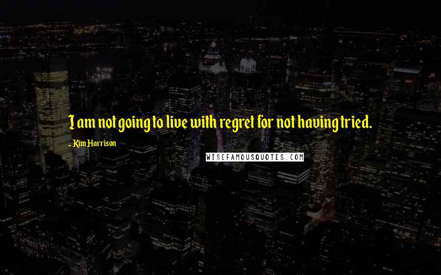 Kim Harrison Quotes: I am not going to live with regret for not having tried.