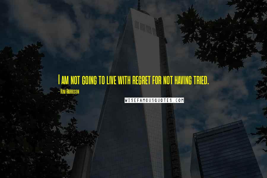 Kim Harrison Quotes: I am not going to live with regret for not having tried.