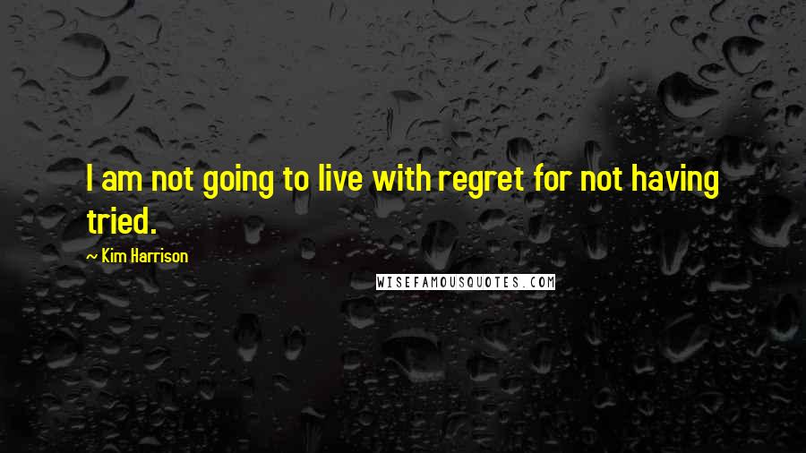 Kim Harrison Quotes: I am not going to live with regret for not having tried.