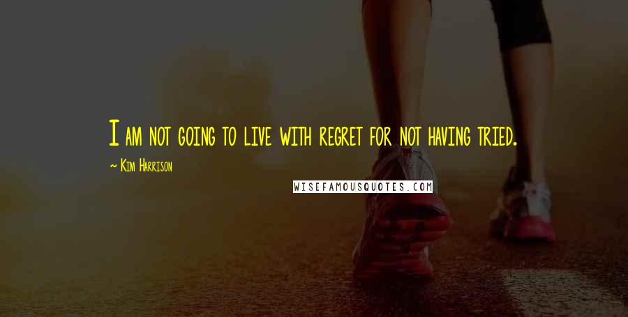 Kim Harrison Quotes: I am not going to live with regret for not having tried.