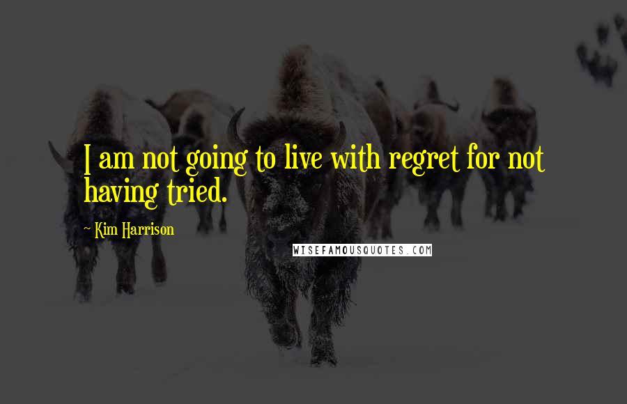 Kim Harrison Quotes: I am not going to live with regret for not having tried.