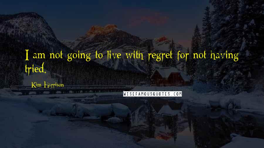 Kim Harrison Quotes: I am not going to live with regret for not having tried.