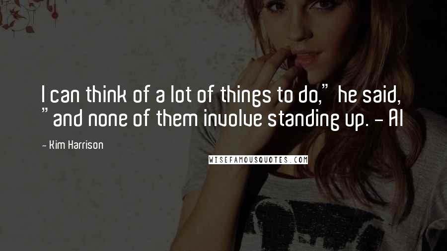 Kim Harrison Quotes: I can think of a lot of things to do," he said, "and none of them involve standing up. - Al