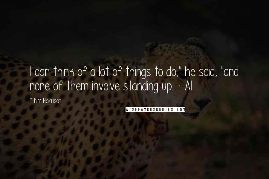 Kim Harrison Quotes: I can think of a lot of things to do," he said, "and none of them involve standing up. - Al