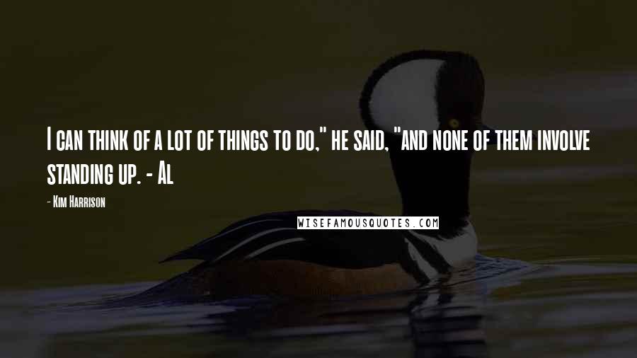 Kim Harrison Quotes: I can think of a lot of things to do," he said, "and none of them involve standing up. - Al
