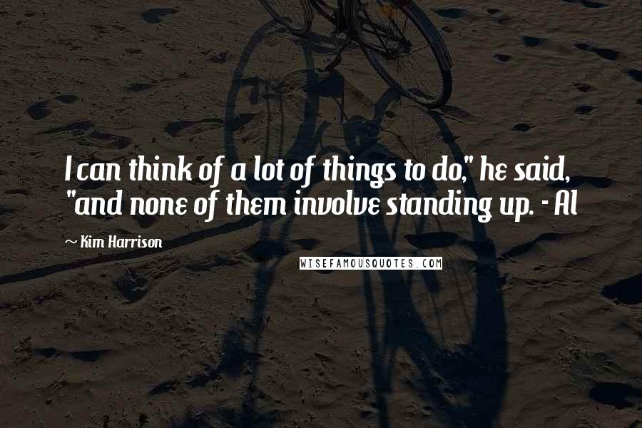 Kim Harrison Quotes: I can think of a lot of things to do," he said, "and none of them involve standing up. - Al