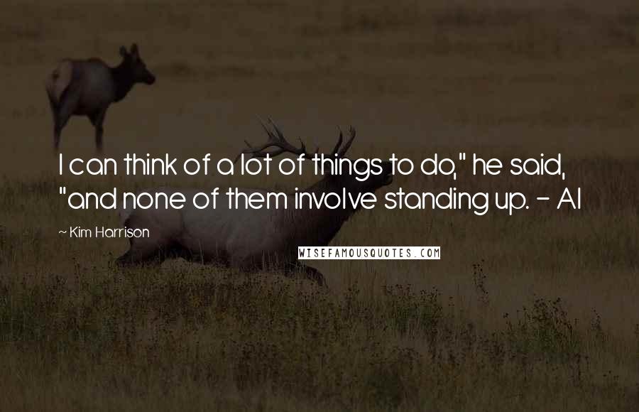 Kim Harrison Quotes: I can think of a lot of things to do," he said, "and none of them involve standing up. - Al