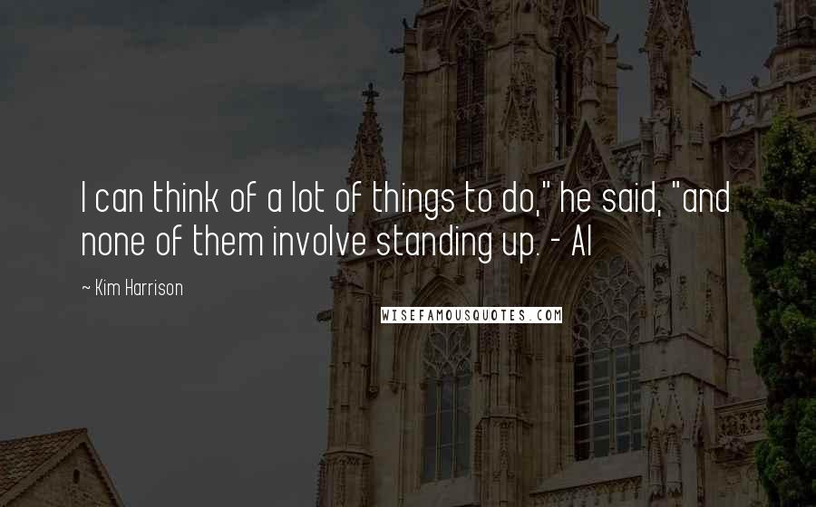 Kim Harrison Quotes: I can think of a lot of things to do," he said, "and none of them involve standing up. - Al