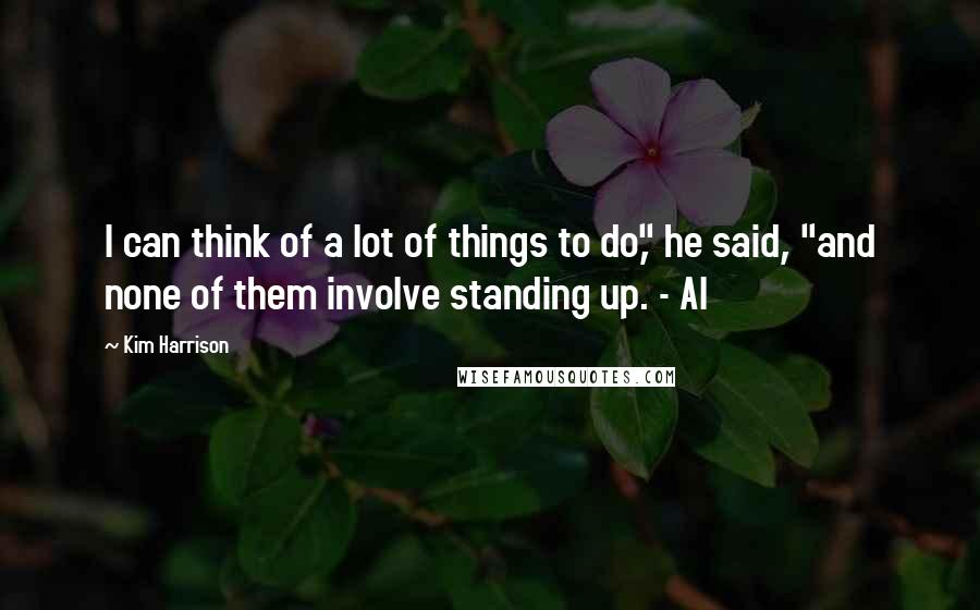 Kim Harrison Quotes: I can think of a lot of things to do," he said, "and none of them involve standing up. - Al