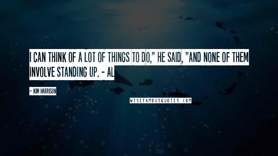 Kim Harrison Quotes: I can think of a lot of things to do," he said, "and none of them involve standing up. - Al