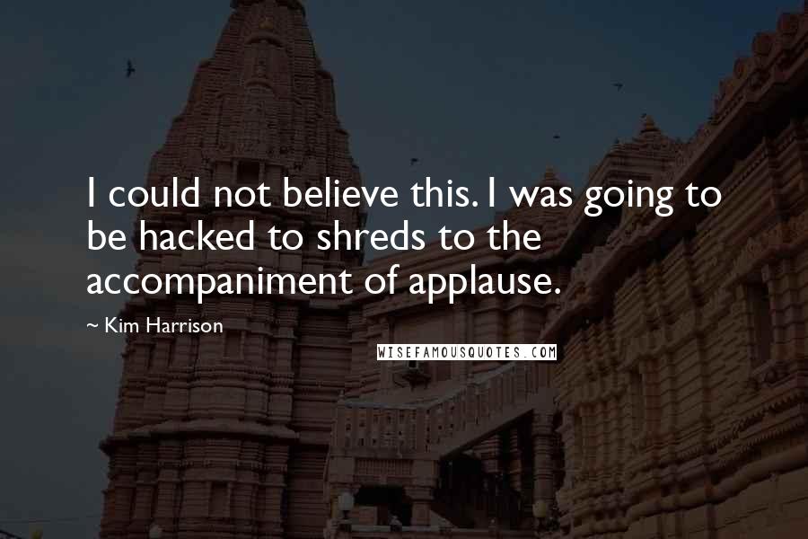 Kim Harrison Quotes: I could not believe this. I was going to be hacked to shreds to the accompaniment of applause.