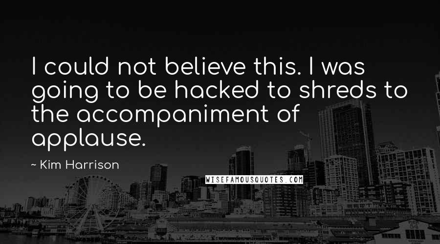 Kim Harrison Quotes: I could not believe this. I was going to be hacked to shreds to the accompaniment of applause.