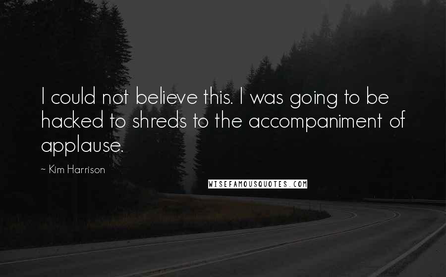 Kim Harrison Quotes: I could not believe this. I was going to be hacked to shreds to the accompaniment of applause.