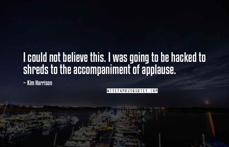 Kim Harrison Quotes: I could not believe this. I was going to be hacked to shreds to the accompaniment of applause.