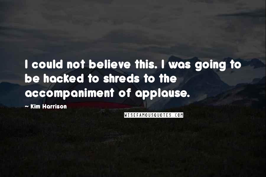Kim Harrison Quotes: I could not believe this. I was going to be hacked to shreds to the accompaniment of applause.