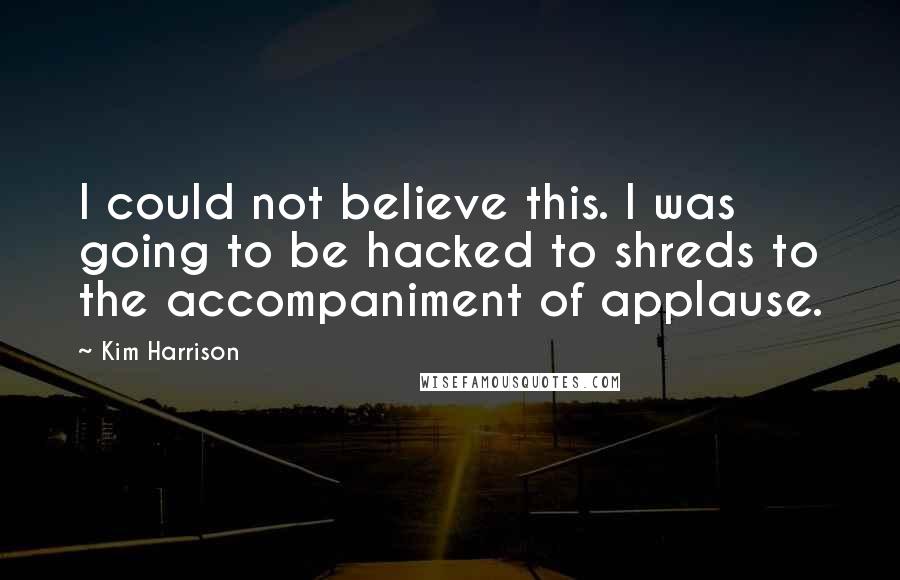 Kim Harrison Quotes: I could not believe this. I was going to be hacked to shreds to the accompaniment of applause.