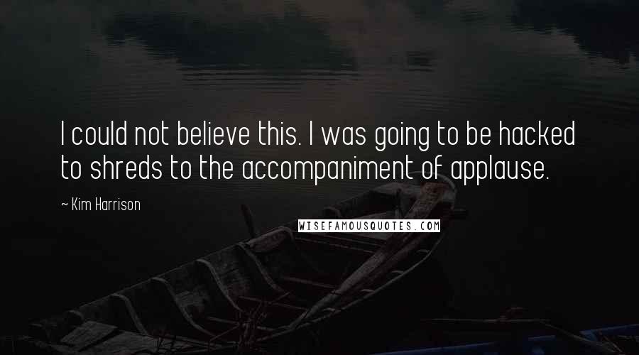 Kim Harrison Quotes: I could not believe this. I was going to be hacked to shreds to the accompaniment of applause.