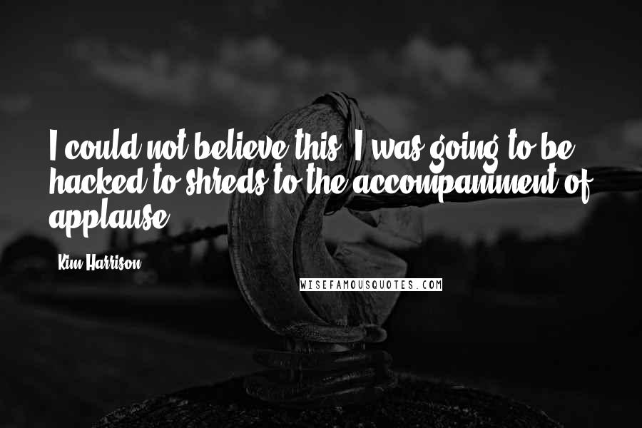 Kim Harrison Quotes: I could not believe this. I was going to be hacked to shreds to the accompaniment of applause.