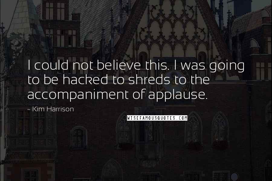 Kim Harrison Quotes: I could not believe this. I was going to be hacked to shreds to the accompaniment of applause.