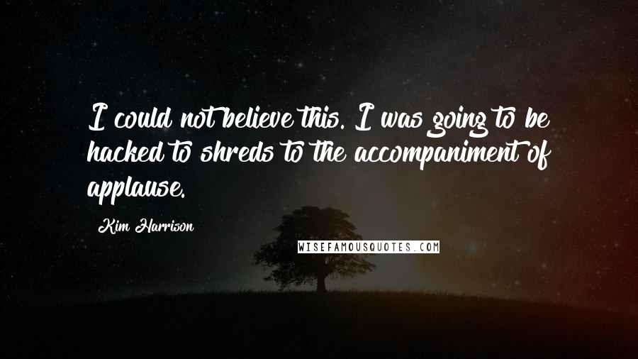 Kim Harrison Quotes: I could not believe this. I was going to be hacked to shreds to the accompaniment of applause.