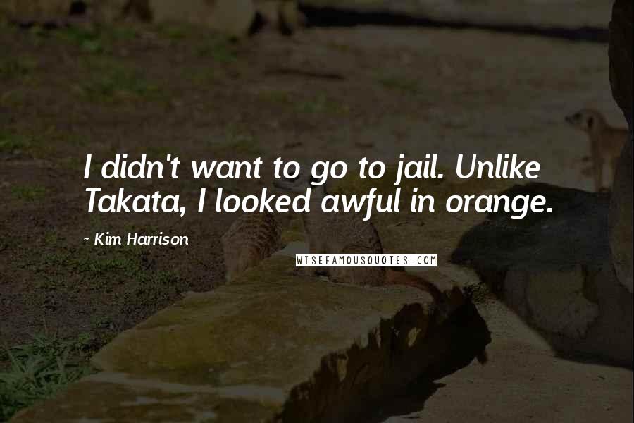 Kim Harrison Quotes: I didn't want to go to jail. Unlike Takata, I looked awful in orange.