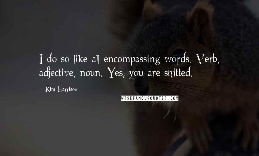 Kim Harrison Quotes: I do so like all-encompassing words. Verb, adjective, noun. Yes, you are shitted.